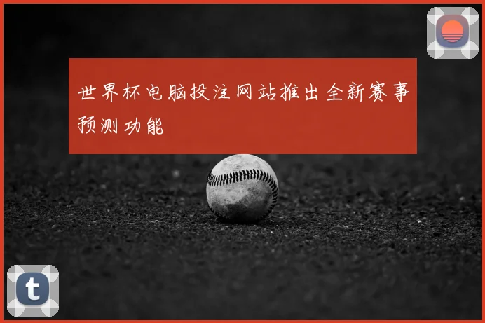 世界杯电脑投注网站推出全新赛事预测功能