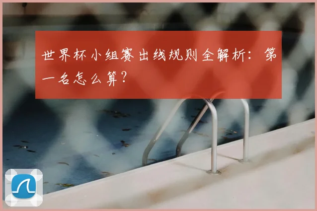 世界杯小组赛出线规则全解析：第一名怎么算？