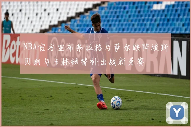 NBA官方宣布弗拉格与萨尔缺阵埃斯贝利与卡林顿替补出战新秀赛