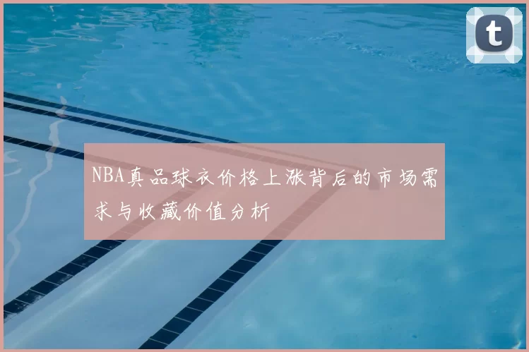 NBA真品球衣价格上涨背后的市场需求与收藏价值分析