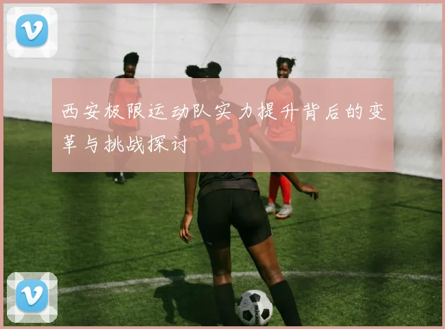 西安极限运动队实力提升背后的变革与挑战探讨