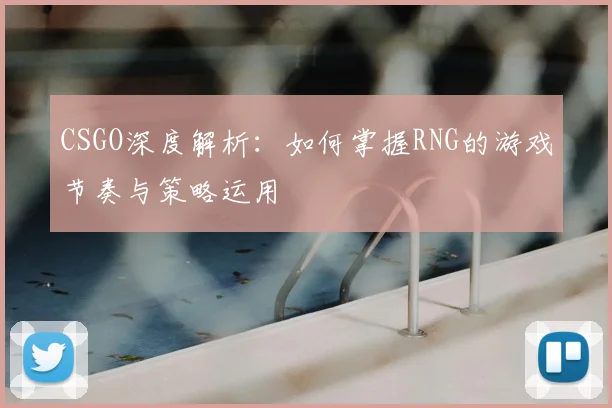 CSGO深度解析：如何掌握RNG的游戏节奏与策略运用